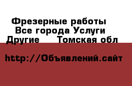 Фрезерные работы  - Все города Услуги » Другие   . Томская обл.